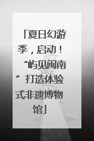夏日幻游季，启动！“屿见闽南”打造体验式非遗博物馆