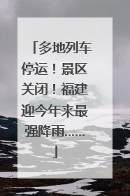 多地列车停运！景区关闭！福建迎今年来最强降雨……