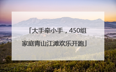 大手牵小手，450组家庭青山江滩欢乐开跑