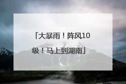 大暴雨！阵风10级！马上到湖南