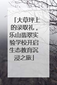 大草坪上的录取礼，乐山翡翠实验学校开启生态教育沉浸之旅