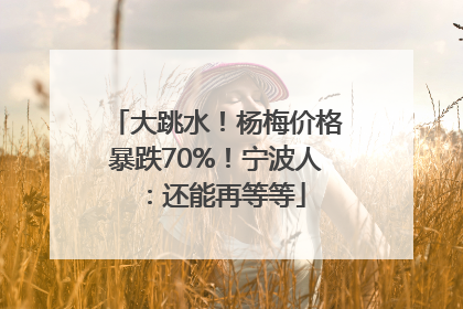大跳水！杨梅价格暴跌70%！宁波人：还能再等等