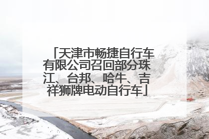 天津市畅捷自行车有限公司召回部分珠江、台邦、哈牛、吉祥狮牌电动自行车