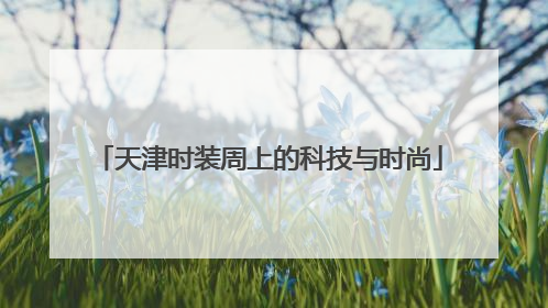 天津时装周上的科技与时尚