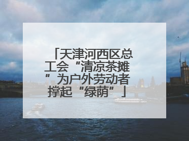 天津河西区总工会“清凉茶摊”为户外劳动者撑起“绿荫”