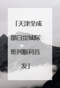天津至成都白货城际班列顺利首发