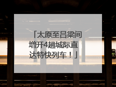 太原至吕梁间增开4趟城际直达特快列车！