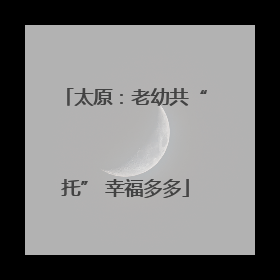 太原：老幼共“托” 幸福多多