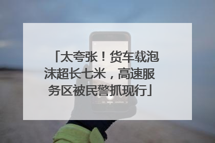 太夸张！货车载泡沫超长七米，高速服务区被民警抓现行