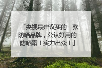央视最建议买的三款防晒品牌，公认好用的防晒霜！实力出众！