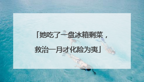 她吃了一盘冰箱剩菜，救治一月才化险为夷