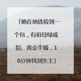 她在地铁捡到一个包，有祖母绿戒指、黄金手镯，10分钟找到失主