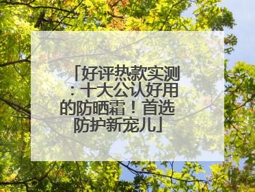 好评热款实测：十大公认好用的防晒霜！首选防护新宠儿