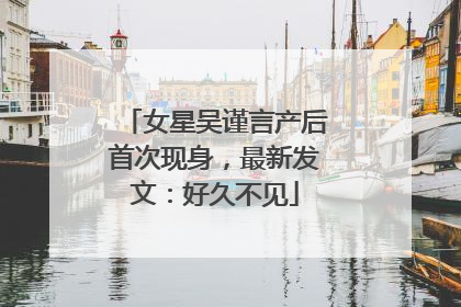 女星吴谨言产后首次现身，最新发文：好久不见