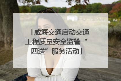 威海交通启动交通工程质量安全监管“四送”服务活动