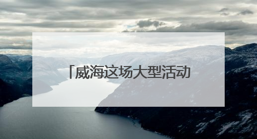 威海这场大型活动时间定了，不敢想现场将有多火爆！