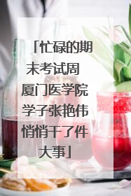 忙碌的期末考试周 厦门医学院学子张艳伟悄悄干了件大事