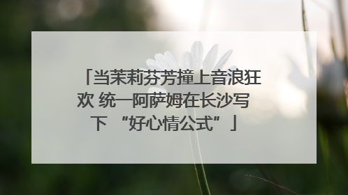 当茉莉芬芳撞上音浪狂欢 统一阿萨姆在长沙写下 “好心情公式”