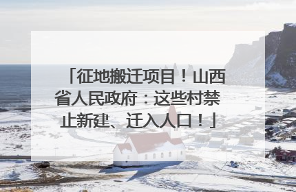征地搬迁项目！山西省人民政府：这些村禁止新建、迁入人口！