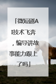 微短剧AI技术飞奔，编导讲故事能力跟上了吗
