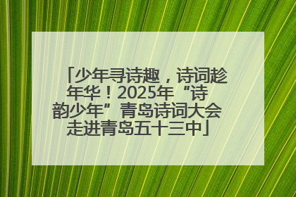 少年寻诗趣，诗词趁年华！2025年“诗韵少年”青岛诗词大会走进青岛五十三中