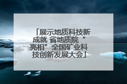 展示地质科技新成就 省地质院“亮相”全国矿业科技创新发展大会