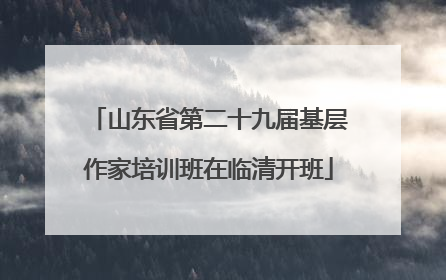山东省第二十九届基层作家培训班在临清开班