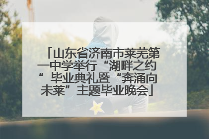 山东省济南市莱芜第一中学举行“湖畔之约”毕业典礼暨“奔涌向未莱”主题毕业晚会