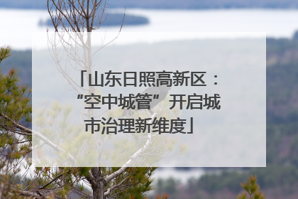 山东日照高新区：“空中城管”开启城市治理新维度