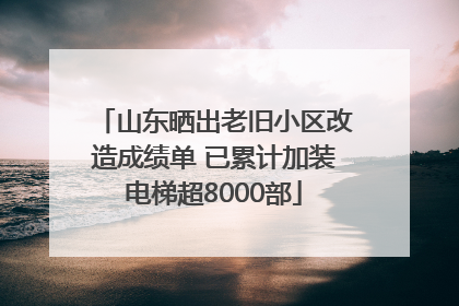 山东晒出老旧小区改造成绩单 已累计加装电梯超8000部