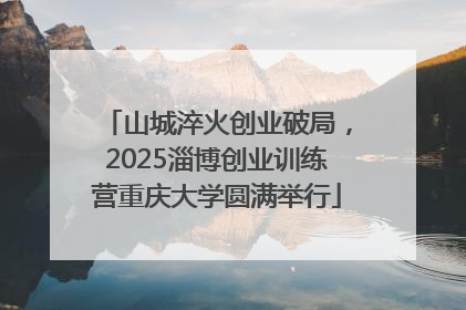 山城淬火创业破局，2025淄博创业训练营重庆大学圆满举行