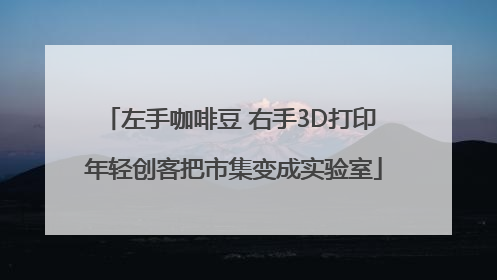 左手咖啡豆 右手3D打印 年轻创客把市集变成实验室