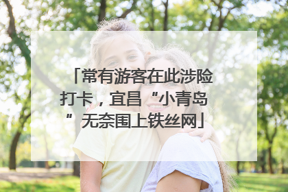 常有游客在此涉险打卡，宜昌“小青岛”无奈围上铁丝网