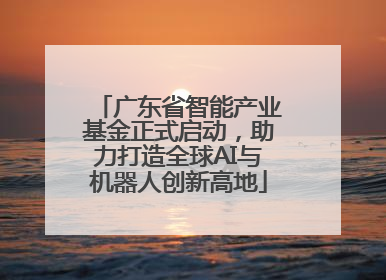 广东省智能产业基金正式启动，助力打造全球AI与机器人创新高地