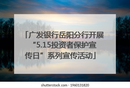 广发银行岳阳分行开展“5.15投资者保护宣传日”系列宣传活动