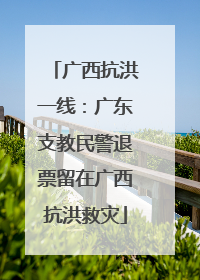 广西抗洪一线：广东支教民警退票留在广西抗洪救灾