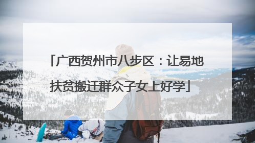 广西贺州市八步区：让易地扶贫搬迁群众子女上好学