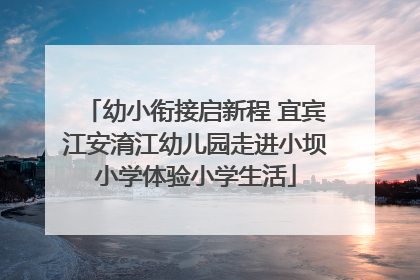 幼小衔接启新程 宜宾江安淯江幼儿园走进小坝小学体验小学生活