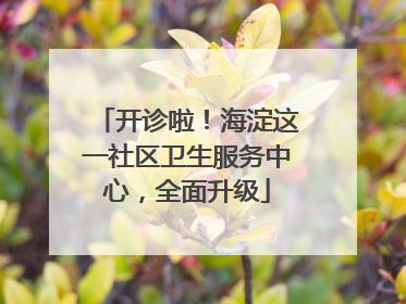 开诊啦！海淀这一社区卫生服务中心，全面升级