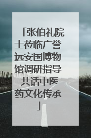 张伯礼院士莅临广誉远安国博物馆调研指导 共话中医药文化传承