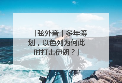 弦外音｜多年筹划，以色列为何此时打击伊朗？
