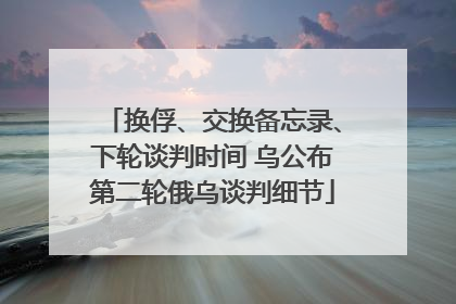 换俘、交换备忘录、下轮谈判时间 乌公布第二轮俄乌谈判细节