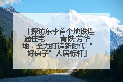 探访东李首个地铁连通住宅——青铁·芳华地：全力打造新时代“好房子”人居标杆