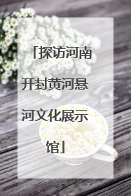 探访河南开封黄河悬河文化展示馆