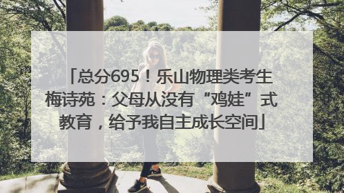 总分695！乐山物理类考生梅诗苑：父母从没有“鸡娃”式教育，给予我自主成长空间
