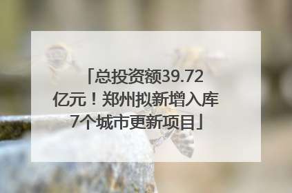 总投资额39.72亿元！郑州拟新增入库7个城市更新项目