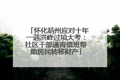 怀化靖州应对十年一遇洪峰过境大考：社区干部通宵值班帮助居民转移财产