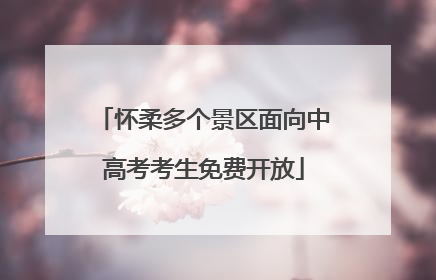 怀柔多个景区面向中高考考生免费开放