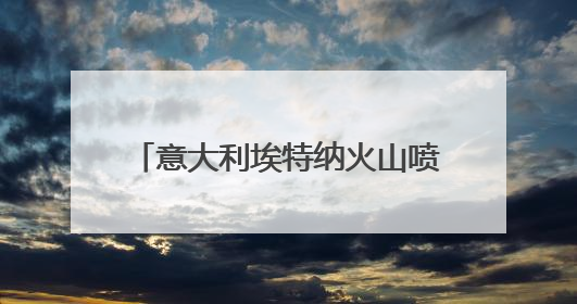 意大利埃特纳火山喷发 游客紧急撤离