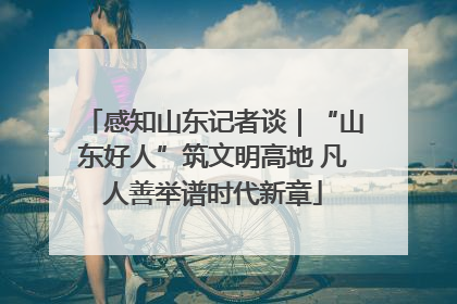 感知山东记者谈｜“山东好人”筑文明高地 凡人善举谱时代新章